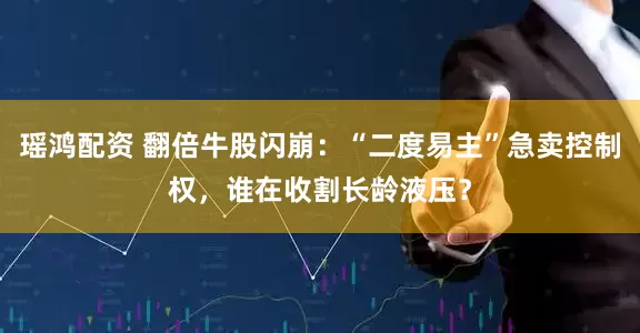 瑶鸿配资 翻倍牛股闪崩：“二度易主”急卖控制权，谁在收割长龄液压？