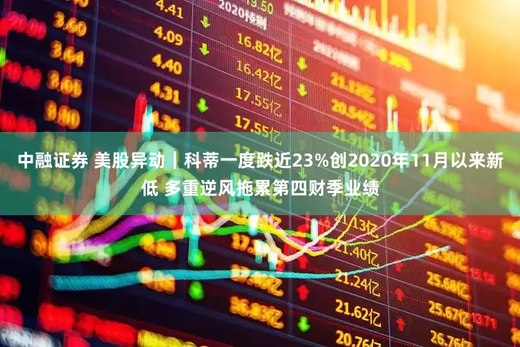 中融证券 美股异动｜科蒂一度跌近23%创2020年11月以来新低 多重逆风拖累第四财季业绩