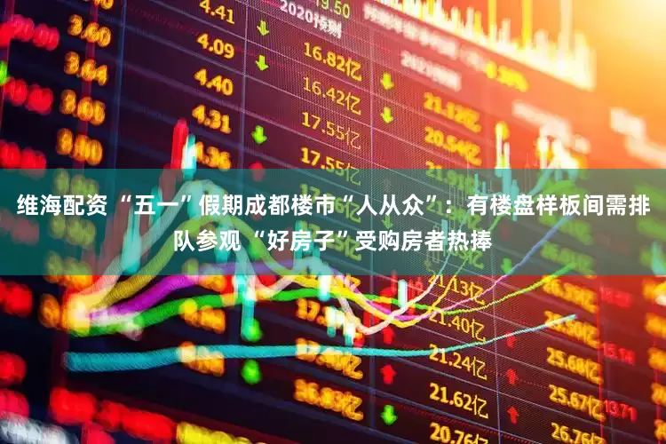 维海配资 “五一”假期成都楼市“人从众”：有楼盘样板间需排队参观 “好房子”受购房者热捧