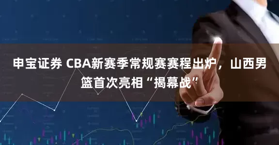申宝证券 CBA新赛季常规赛赛程出炉，山西男篮首次亮相“揭幕战”