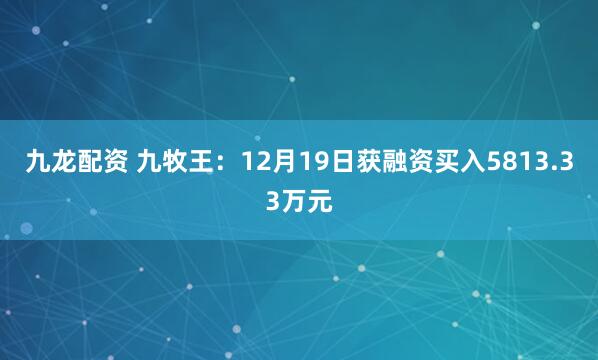 九龙配资 九牧王：12月19日获融资买入5813.33万元
