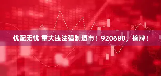 优配无忧 重大违法强制退市！920680，摘牌！