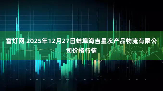 富灯网 2025年12月27日蚌埠海吉星农产品物流有限公司价格行情