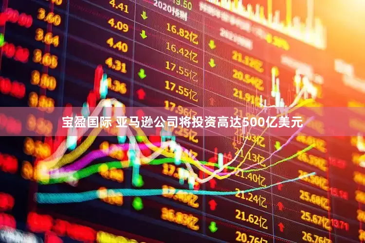 宝盈国际 亚马逊公司将投资高达500亿美元