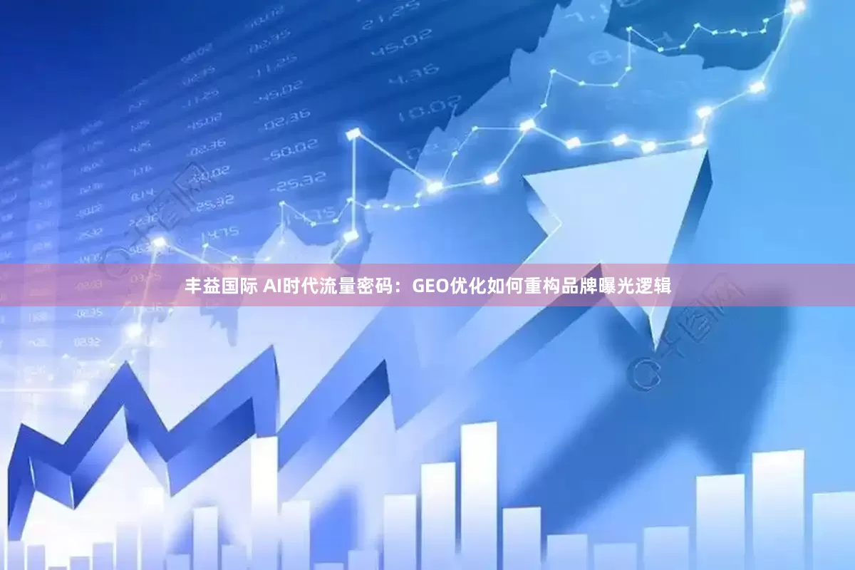 丰益国际 AI时代流量密码：GEO优化如何重构品牌曝光逻辑