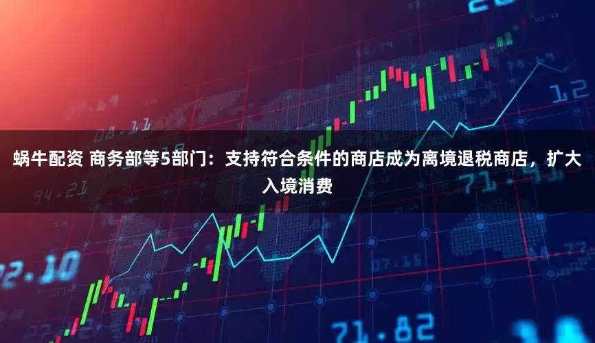 蜗牛配资 商务部等5部门：支持符合条件的商店成为离境退税商店，扩大入境消费