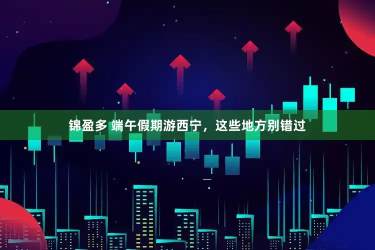 锦盈多 端午假期游西宁，这些地方别错过