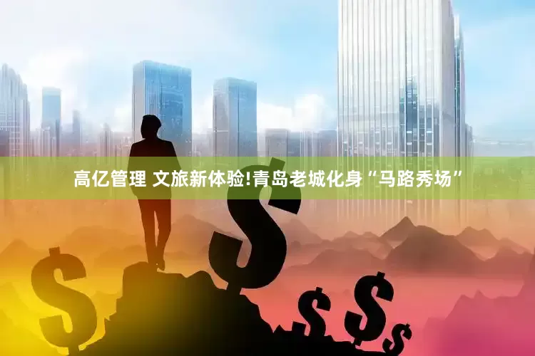 高亿管理 文旅新体验!青岛老城化身“马路秀场”